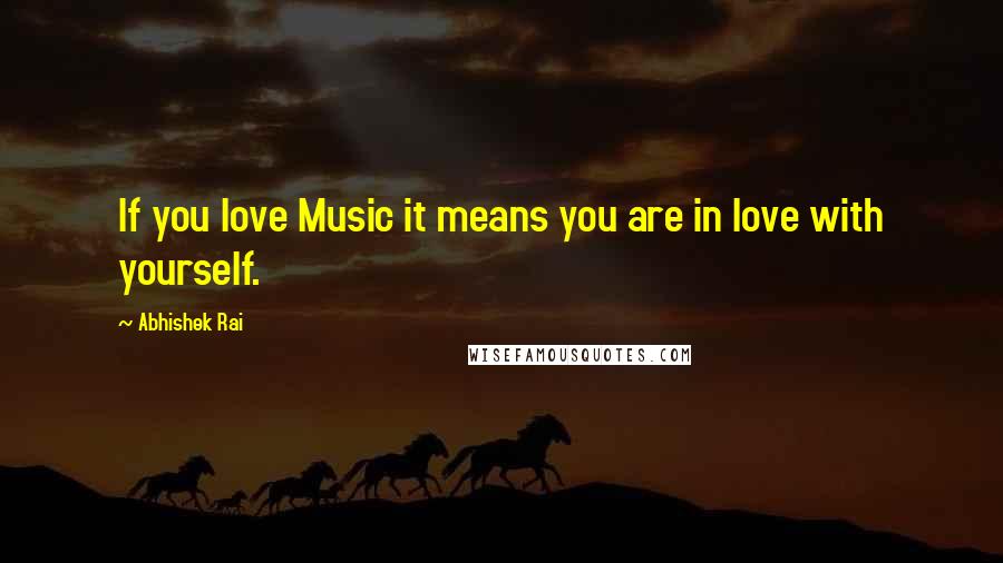 Abhishek Rai Quotes: If you love Music it means you are in love with yourself.