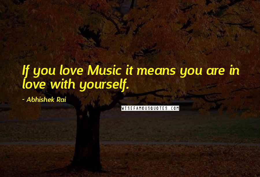 Abhishek Rai Quotes: If you love Music it means you are in love with yourself.