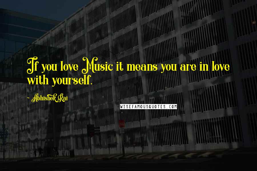 Abhishek Rai Quotes: If you love Music it means you are in love with yourself.