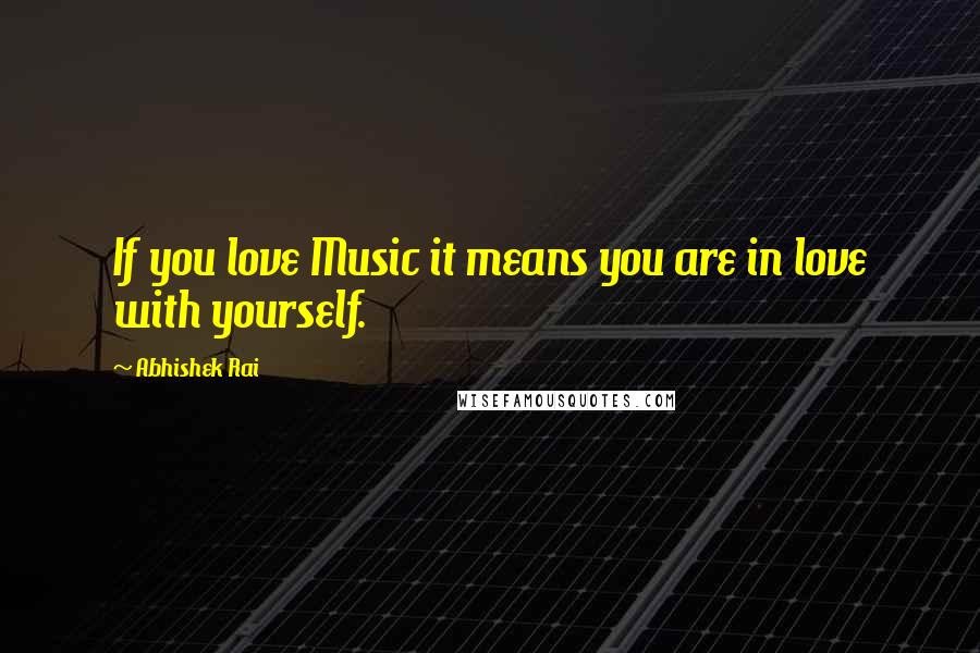 Abhishek Rai Quotes: If you love Music it means you are in love with yourself.