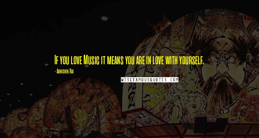 Abhishek Rai Quotes: If you love Music it means you are in love with yourself.