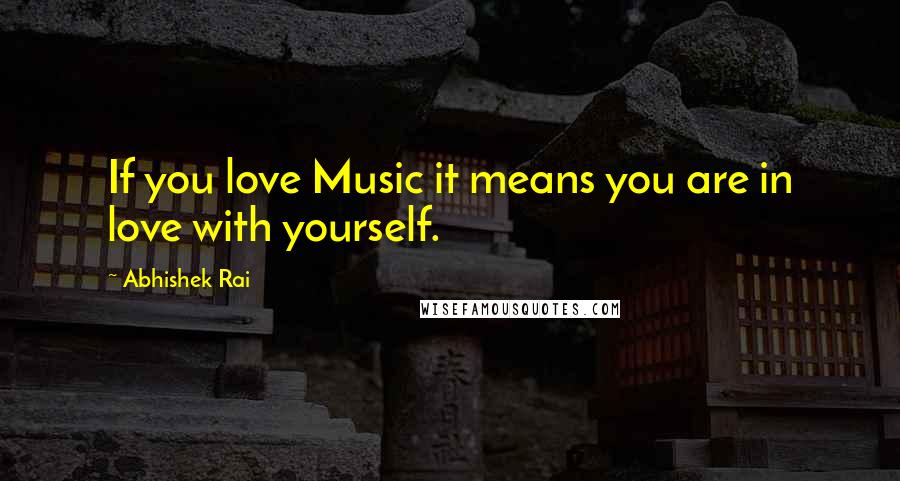 Abhishek Rai Quotes: If you love Music it means you are in love with yourself.