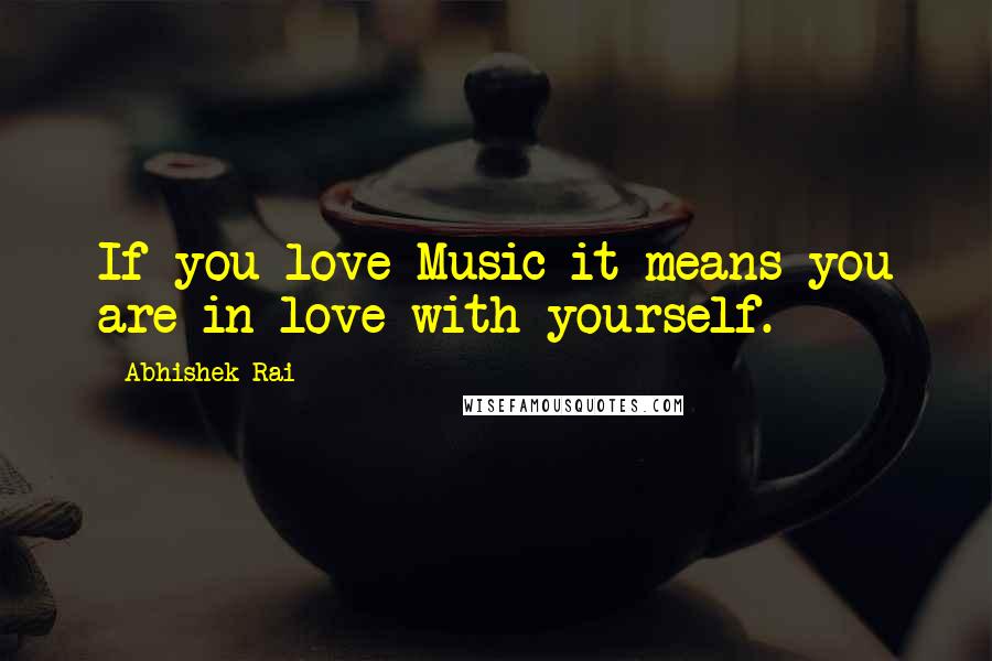 Abhishek Rai Quotes: If you love Music it means you are in love with yourself.