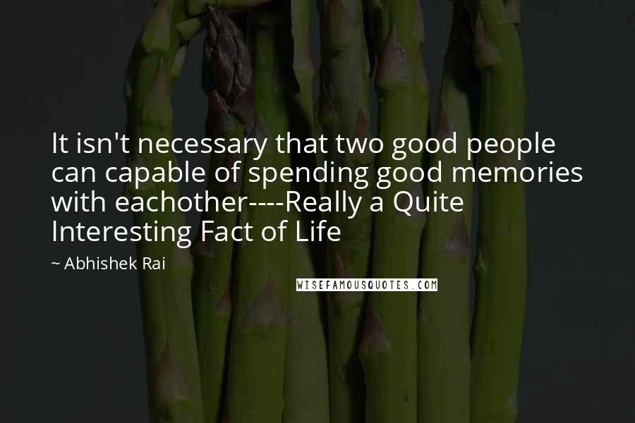 Abhishek Rai Quotes: It isn't necessary that two good people can capable of spending good memories with eachother----Really a Quite Interesting Fact of Life