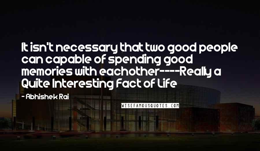 Abhishek Rai Quotes: It isn't necessary that two good people can capable of spending good memories with eachother----Really a Quite Interesting Fact of Life