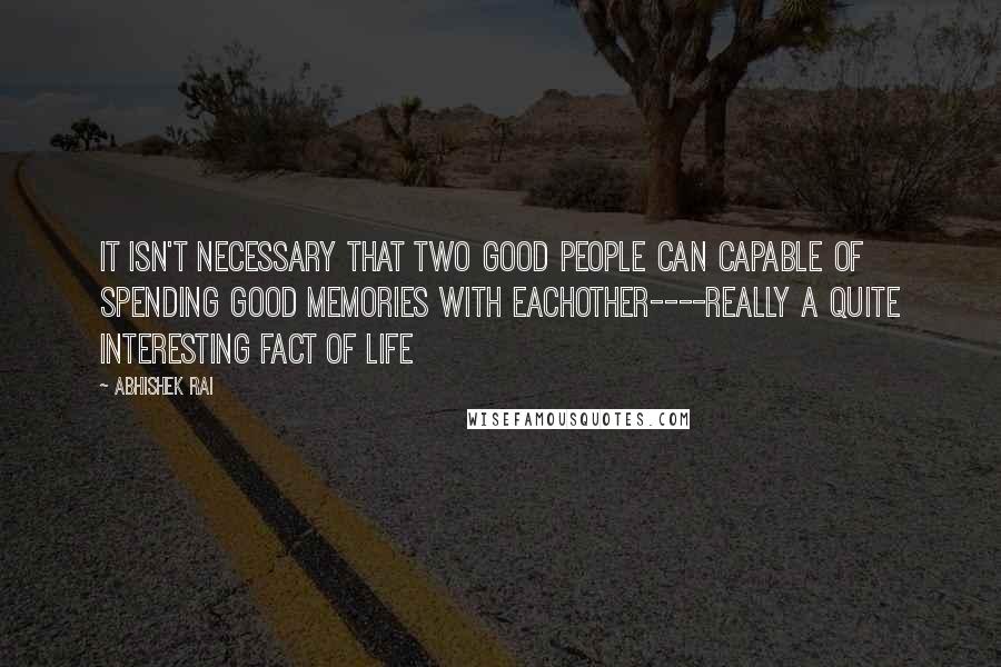 Abhishek Rai Quotes: It isn't necessary that two good people can capable of spending good memories with eachother----Really a Quite Interesting Fact of Life