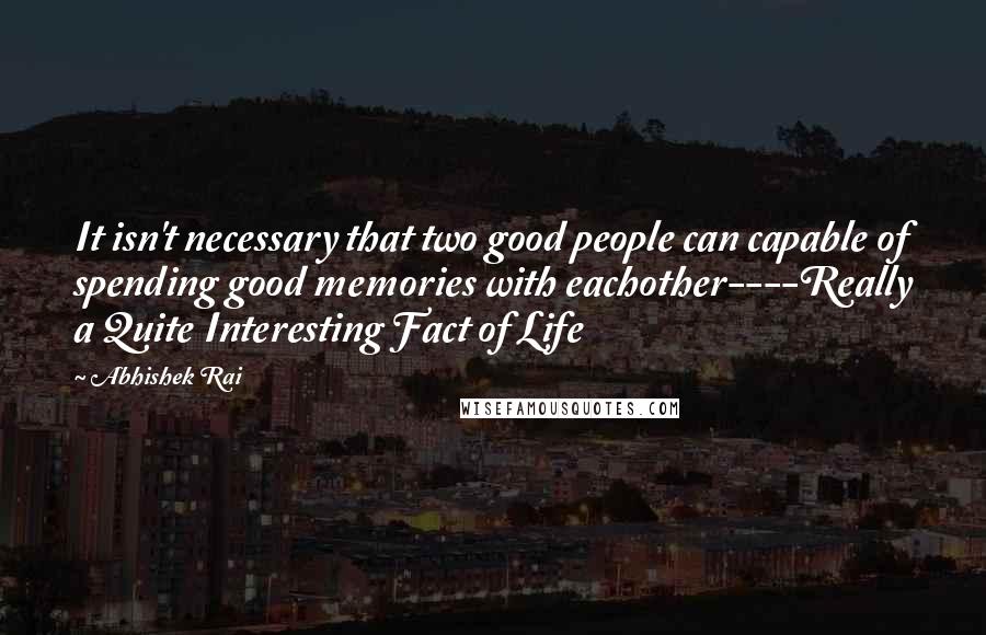 Abhishek Rai Quotes: It isn't necessary that two good people can capable of spending good memories with eachother----Really a Quite Interesting Fact of Life