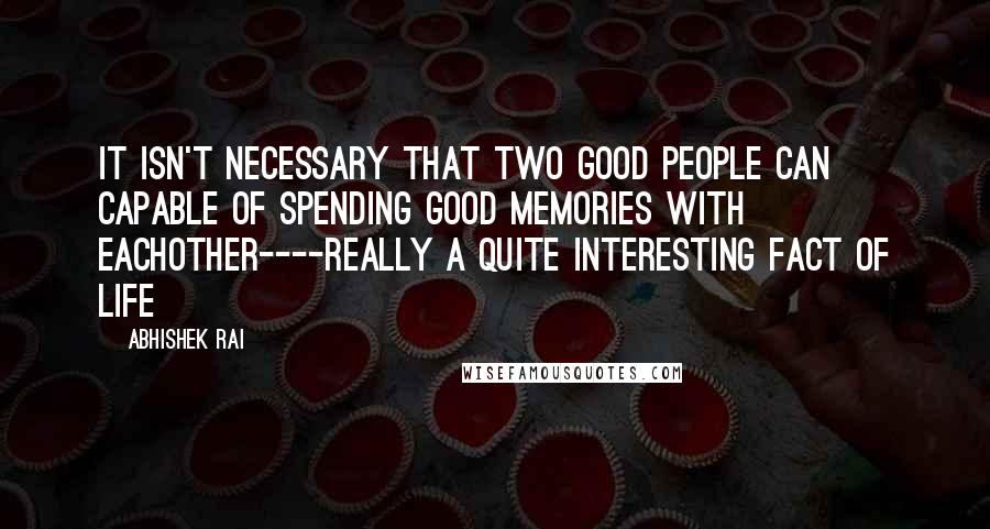 Abhishek Rai Quotes: It isn't necessary that two good people can capable of spending good memories with eachother----Really a Quite Interesting Fact of Life