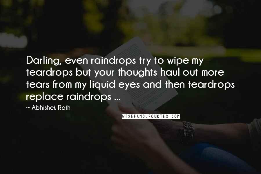 Abhishek Rath Quotes: Darling, even raindrops try to wipe my teardrops but your thoughts haul out more tears from my liquid eyes and then teardrops replace raindrops ...