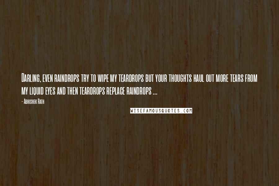 Abhishek Rath Quotes: Darling, even raindrops try to wipe my teardrops but your thoughts haul out more tears from my liquid eyes and then teardrops replace raindrops ...