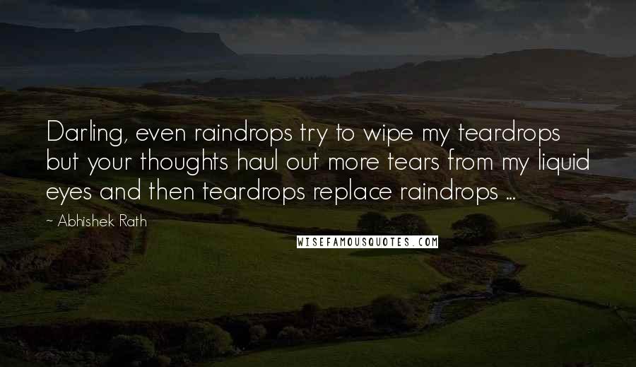 Abhishek Rath Quotes: Darling, even raindrops try to wipe my teardrops but your thoughts haul out more tears from my liquid eyes and then teardrops replace raindrops ...