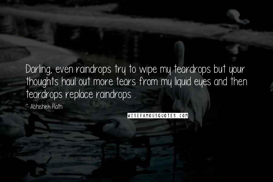 Abhishek Rath Quotes: Darling, even raindrops try to wipe my teardrops but your thoughts haul out more tears from my liquid eyes and then teardrops replace raindrops ...