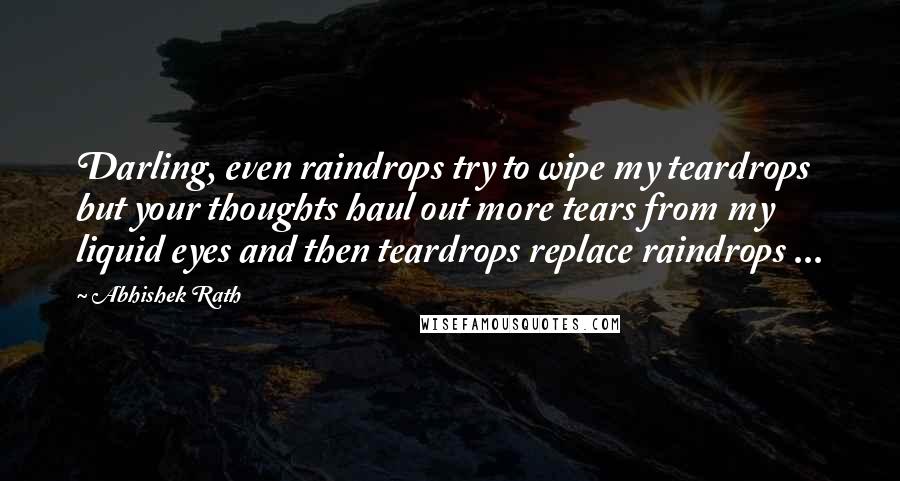 Abhishek Rath Quotes: Darling, even raindrops try to wipe my teardrops but your thoughts haul out more tears from my liquid eyes and then teardrops replace raindrops ...