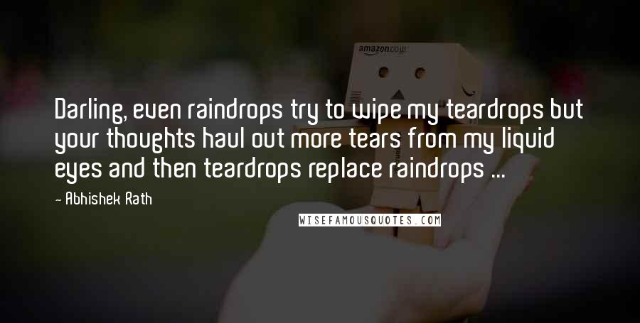 Abhishek Rath Quotes: Darling, even raindrops try to wipe my teardrops but your thoughts haul out more tears from my liquid eyes and then teardrops replace raindrops ...