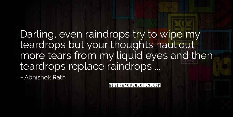 Abhishek Rath Quotes: Darling, even raindrops try to wipe my teardrops but your thoughts haul out more tears from my liquid eyes and then teardrops replace raindrops ...