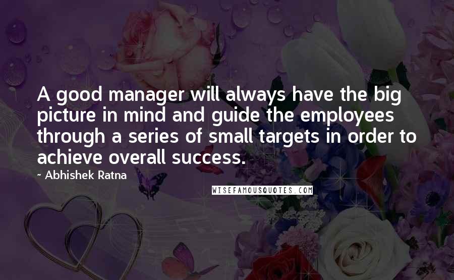 Abhishek Ratna Quotes: A good manager will always have the big picture in mind and guide the employees through a series of small targets in order to achieve overall success.