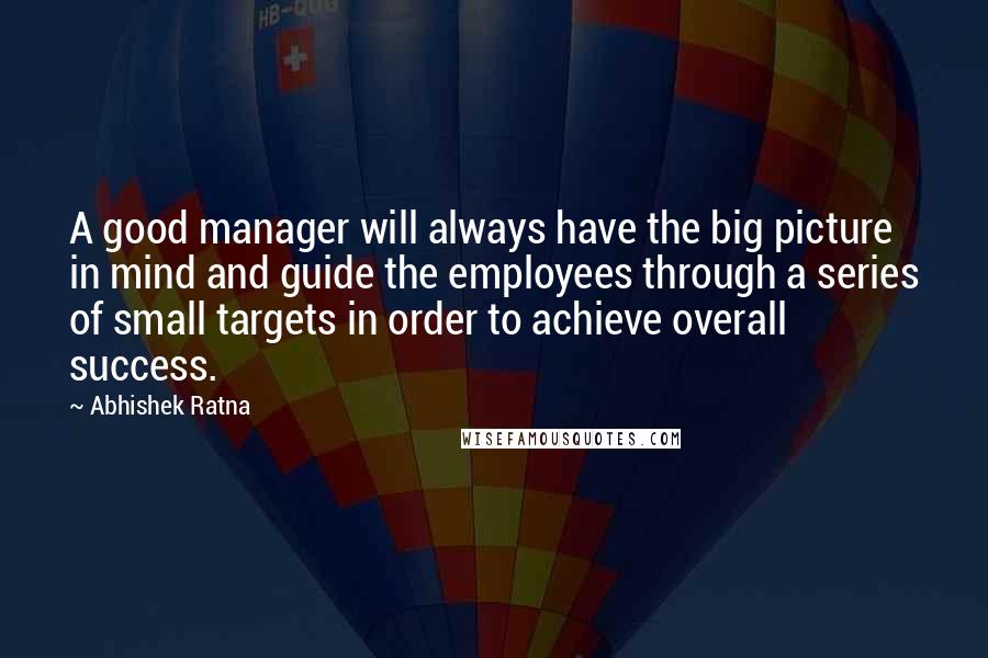 Abhishek Ratna Quotes: A good manager will always have the big picture in mind and guide the employees through a series of small targets in order to achieve overall success.