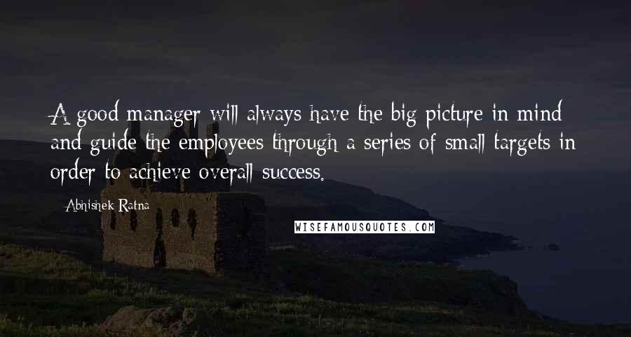 Abhishek Ratna Quotes: A good manager will always have the big picture in mind and guide the employees through a series of small targets in order to achieve overall success.