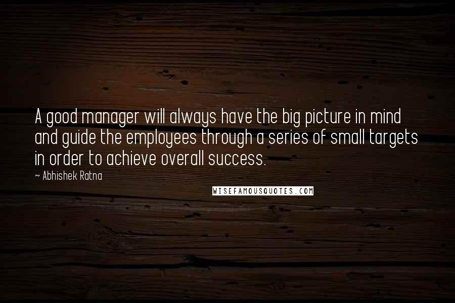 Abhishek Ratna Quotes: A good manager will always have the big picture in mind and guide the employees through a series of small targets in order to achieve overall success.