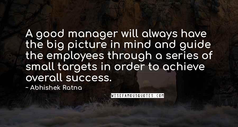 Abhishek Ratna Quotes: A good manager will always have the big picture in mind and guide the employees through a series of small targets in order to achieve overall success.