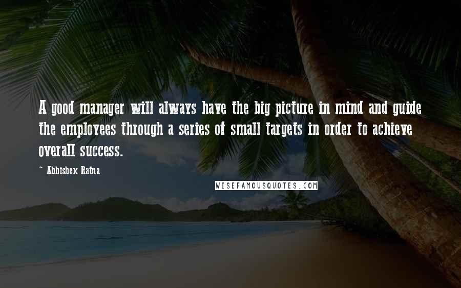 Abhishek Ratna Quotes: A good manager will always have the big picture in mind and guide the employees through a series of small targets in order to achieve overall success.