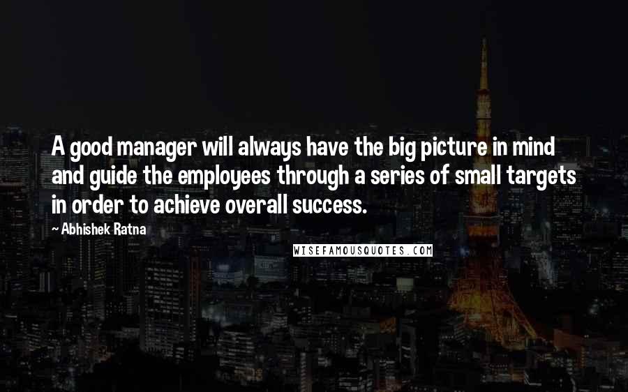 Abhishek Ratna Quotes: A good manager will always have the big picture in mind and guide the employees through a series of small targets in order to achieve overall success.