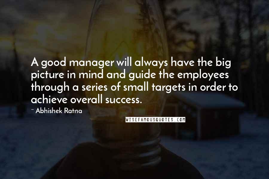 Abhishek Ratna Quotes: A good manager will always have the big picture in mind and guide the employees through a series of small targets in order to achieve overall success.