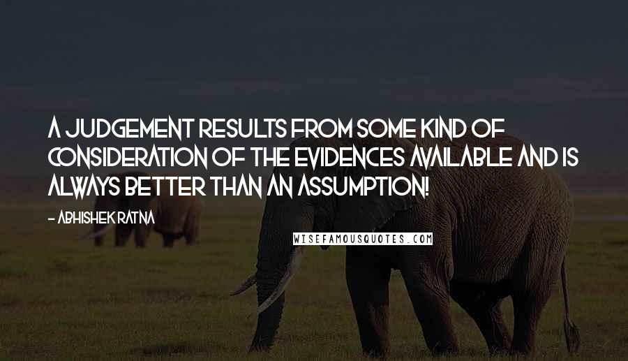 Abhishek Ratna Quotes: A judgement results from some kind of consideration of the evidences available and is always better than an assumption!