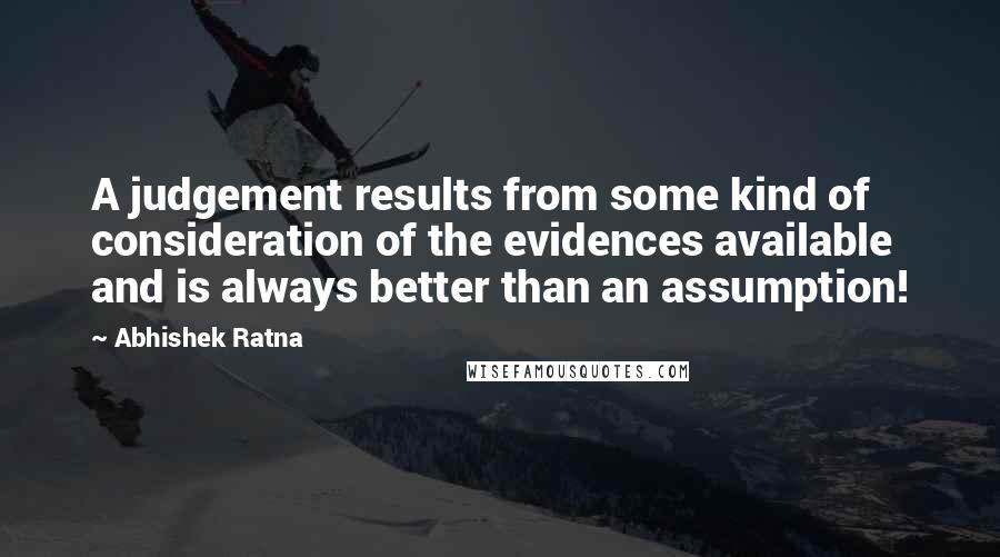 Abhishek Ratna Quotes: A judgement results from some kind of consideration of the evidences available and is always better than an assumption!