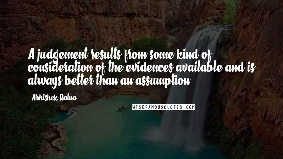 Abhishek Ratna Quotes: A judgement results from some kind of consideration of the evidences available and is always better than an assumption!