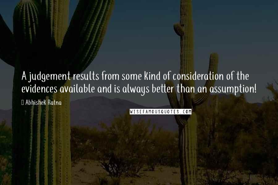 Abhishek Ratna Quotes: A judgement results from some kind of consideration of the evidences available and is always better than an assumption!