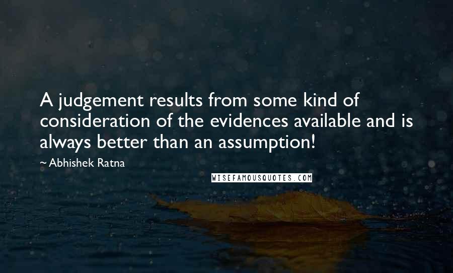 Abhishek Ratna Quotes: A judgement results from some kind of consideration of the evidences available and is always better than an assumption!