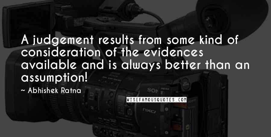 Abhishek Ratna Quotes: A judgement results from some kind of consideration of the evidences available and is always better than an assumption!