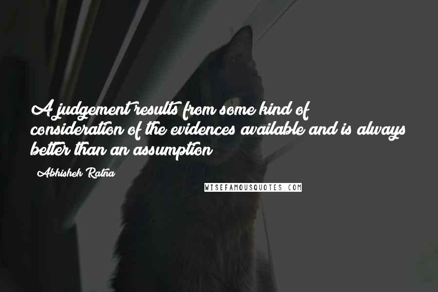Abhishek Ratna Quotes: A judgement results from some kind of consideration of the evidences available and is always better than an assumption!