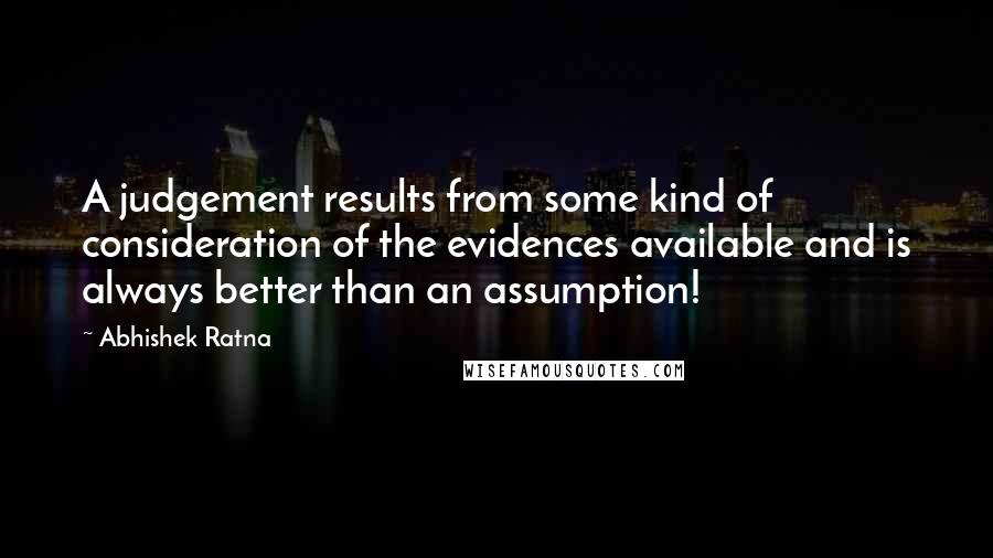 Abhishek Ratna Quotes: A judgement results from some kind of consideration of the evidences available and is always better than an assumption!