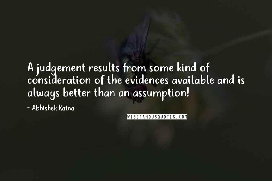 Abhishek Ratna Quotes: A judgement results from some kind of consideration of the evidences available and is always better than an assumption!