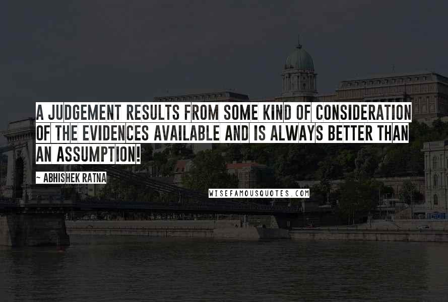 Abhishek Ratna Quotes: A judgement results from some kind of consideration of the evidences available and is always better than an assumption!