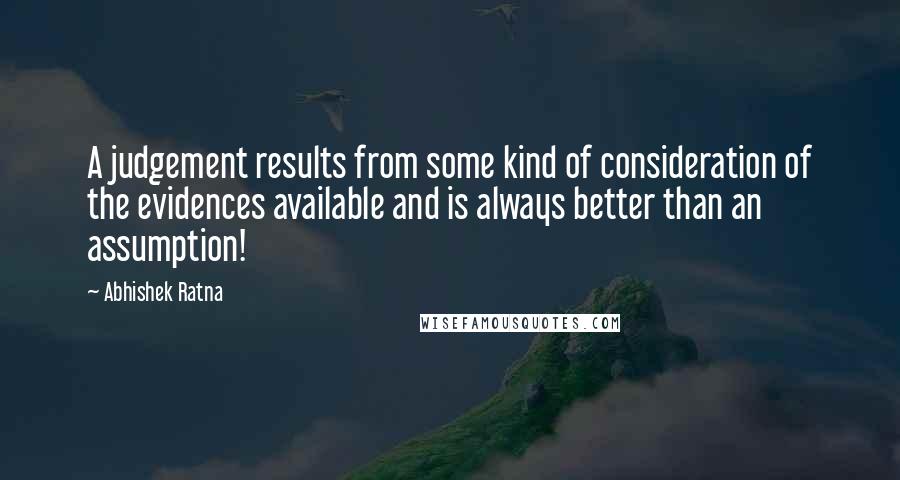 Abhishek Ratna Quotes: A judgement results from some kind of consideration of the evidences available and is always better than an assumption!