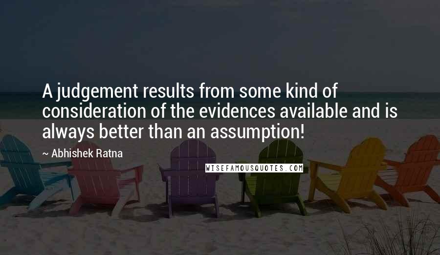 Abhishek Ratna Quotes: A judgement results from some kind of consideration of the evidences available and is always better than an assumption!