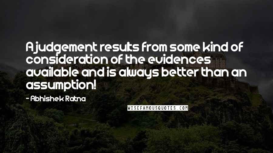 Abhishek Ratna Quotes: A judgement results from some kind of consideration of the evidences available and is always better than an assumption!