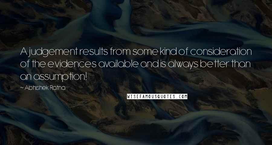 Abhishek Ratna Quotes: A judgement results from some kind of consideration of the evidences available and is always better than an assumption!