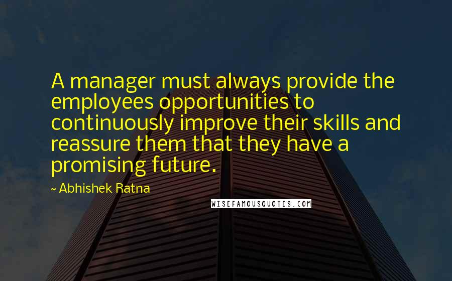 Abhishek Ratna Quotes: A manager must always provide the employees opportunities to continuously improve their skills and reassure them that they have a promising future.
