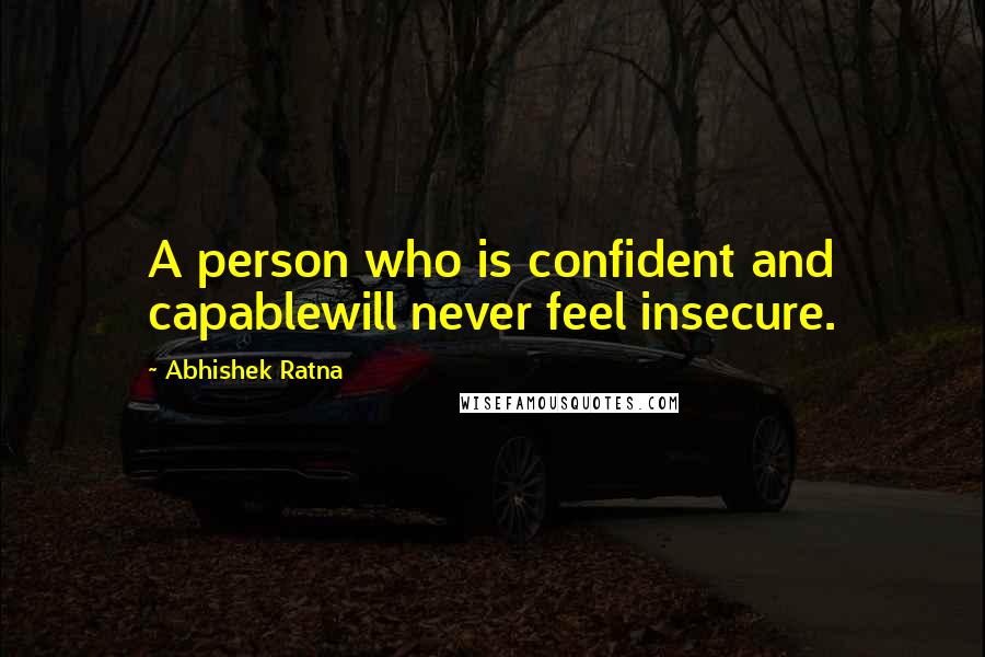 Abhishek Ratna Quotes: A person who is confident and capablewill never feel insecure.