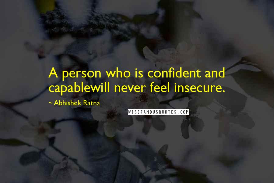 Abhishek Ratna Quotes: A person who is confident and capablewill never feel insecure.