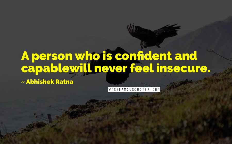 Abhishek Ratna Quotes: A person who is confident and capablewill never feel insecure.