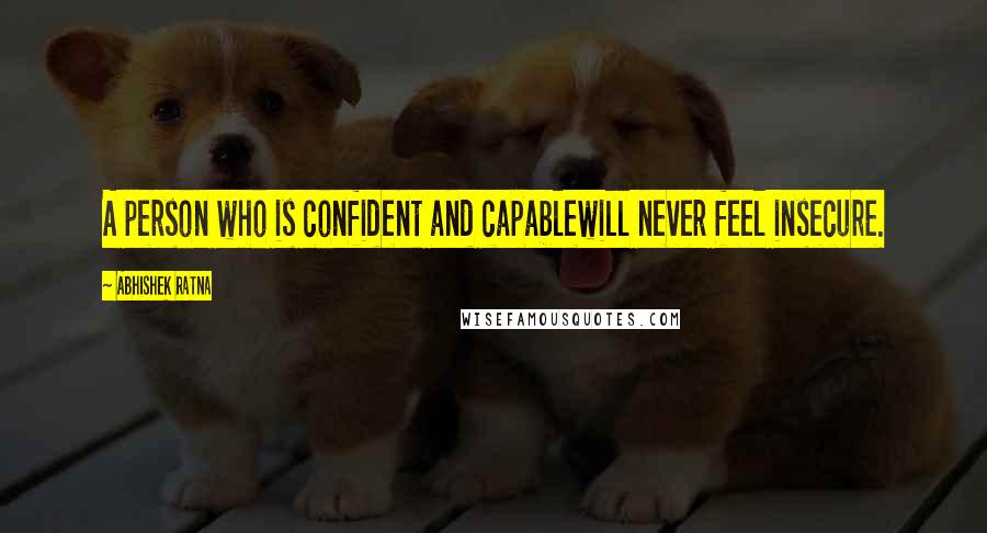 Abhishek Ratna Quotes: A person who is confident and capablewill never feel insecure.