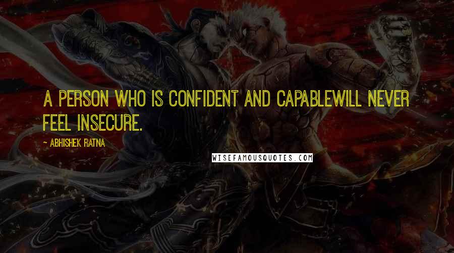 Abhishek Ratna Quotes: A person who is confident and capablewill never feel insecure.