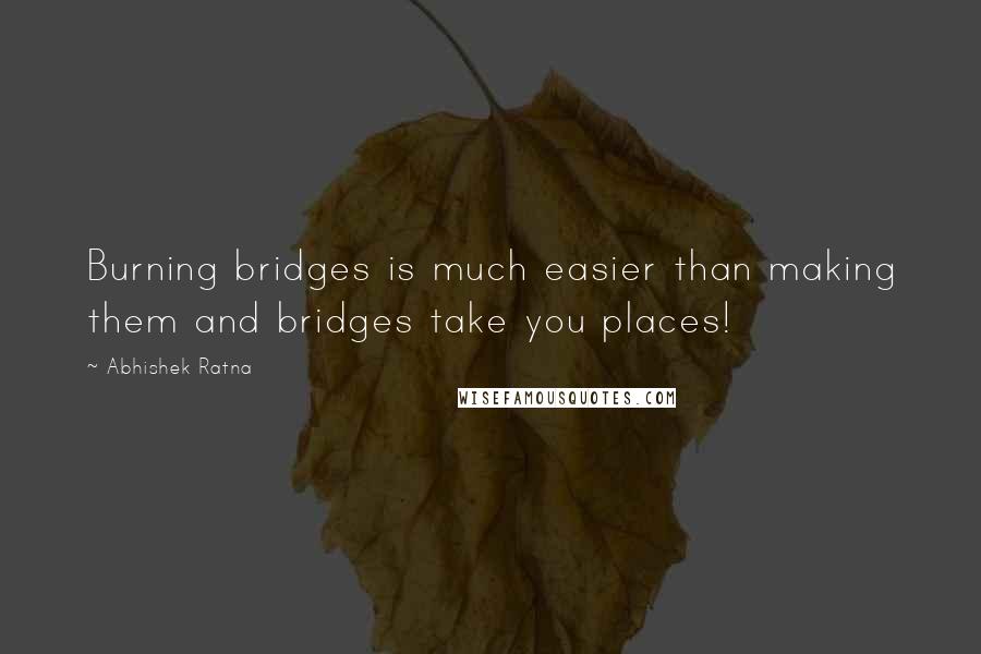 Abhishek Ratna Quotes: Burning bridges is much easier than making them and bridges take you places!