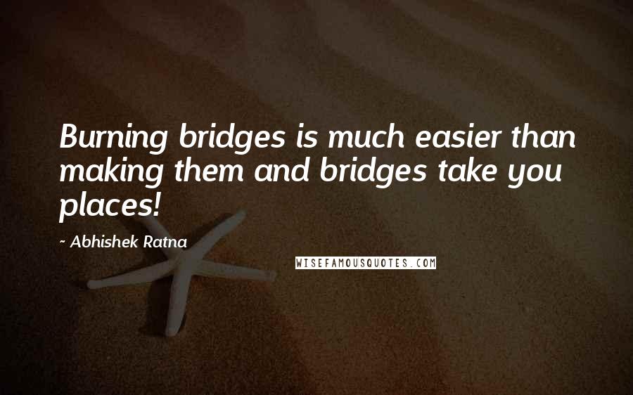 Abhishek Ratna Quotes: Burning bridges is much easier than making them and bridges take you places!