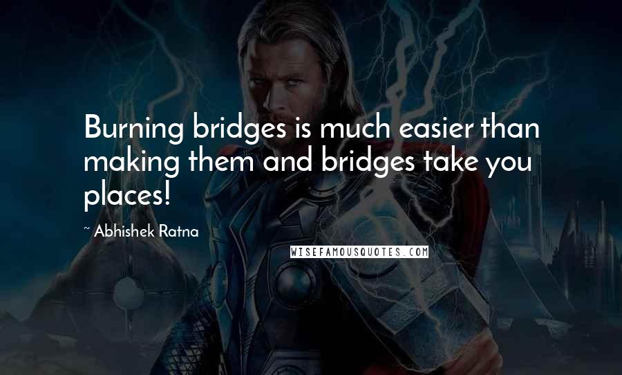 Abhishek Ratna Quotes: Burning bridges is much easier than making them and bridges take you places!